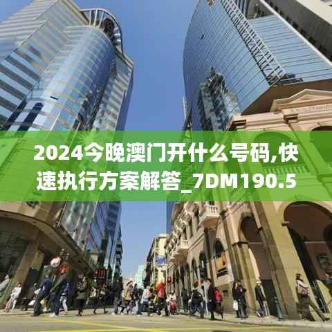 2024今晚澳门开什么号码,快速执行方案解答_7DM190.557-5