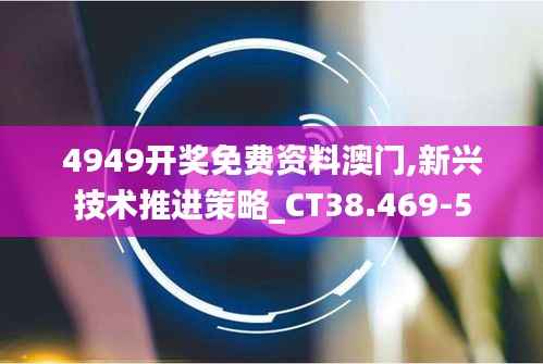 4949开奖免费资料澳门,新兴技术推进策略_CT38.469-5