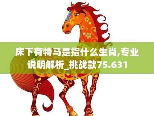 床下有特马是指什么生肖,专业说明解析_挑战款75.631
