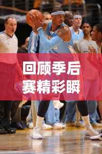 回顾季后赛精彩瞬间,铭记比赛永恒记忆!