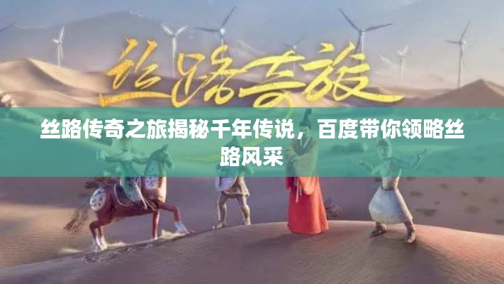 丝路传奇之旅揭秘千年传说,百度带你领略丝路风采