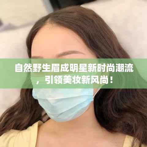 自然野生眉成明星新时尚潮流，引领美妆新风尚！