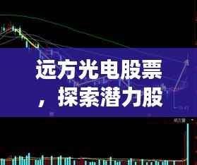 远方光电股票,探索潜力股,把握投资机遇