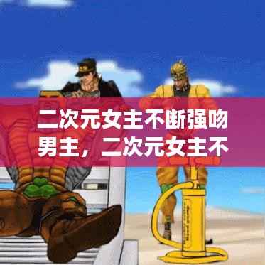 二次元女主不断强吻男主,二次元女主不断强吻男主的小说