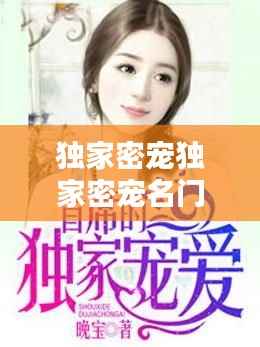 独家密宠独家密宠名门,独家宠溺名门妻