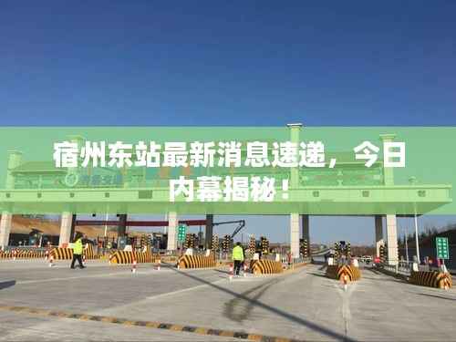 宿州东站最新消息速递,今日内幕揭秘!
