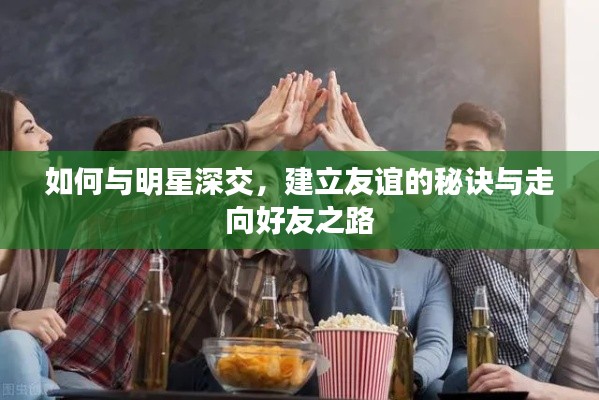 如何与明星深交，建立友谊的秘诀与走向好友之路