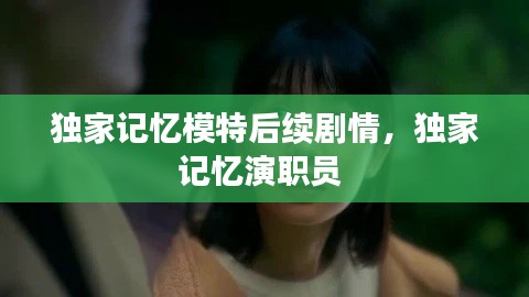 独家记忆模特后续剧情,独家记忆演职员