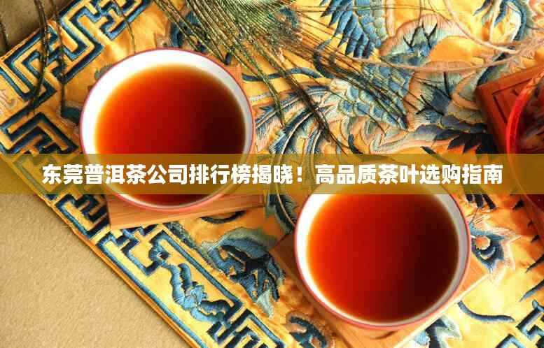 东莞普洱茶公司排行榜揭晓!高品质茶叶选购指南