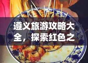 遵义旅游攻略大全,探索红色之旅与美食文化之旅