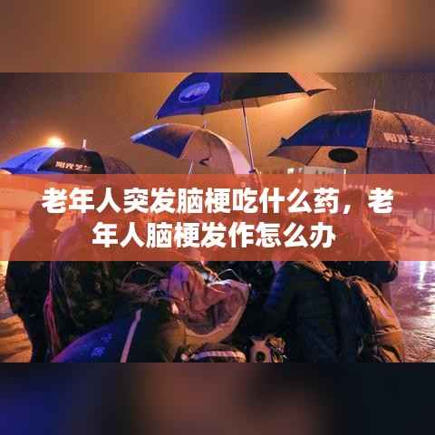 老年人突发脑梗吃什么药,老年人脑梗发作怎么办