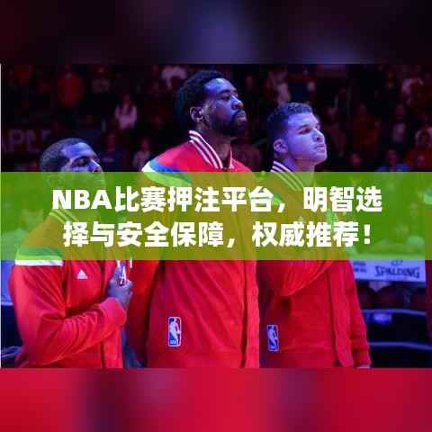 NBA比赛押注平台，明智选择与安全保障，权威推荐！
