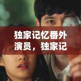 独家记忆番外演员,独家记忆番外临时演员