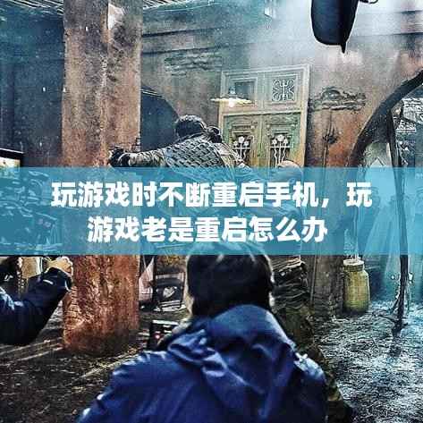 玩游戏时不断重启手机,玩游戏老是重启怎么办