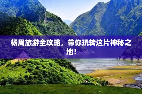 杨周旅游全攻略,带你玩转这片神秘之地!
