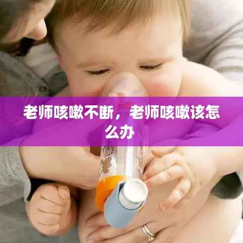 老师咳嗽不断,老师咳嗽该怎么办