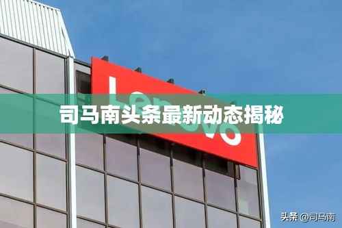 司马南头条最新动态揭秘