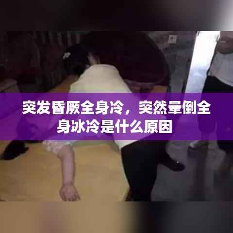 突发昏厥全身冷，突然晕倒全身冰冷是什么原因 