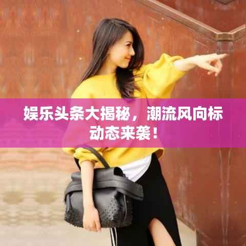 娱乐头条大揭秘,潮流风向标动态来袭!