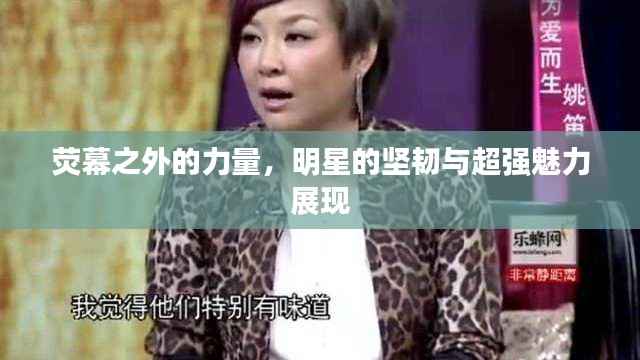 荧幕之外的力量,明星的坚韧与超强魅力展现