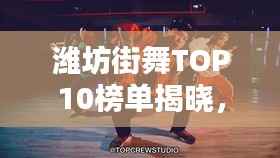 潍坊街舞TOP10榜单揭晓，青春闪耀之星舞动激情！