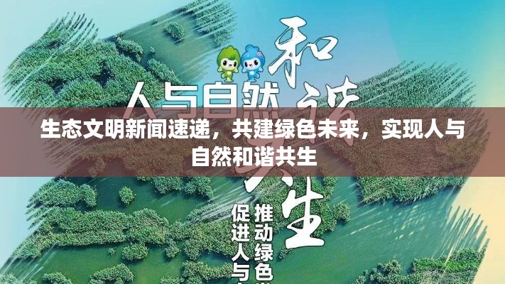 生态文明新闻速递,共建绿色未来,实现人与自然和谐共生