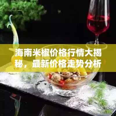 海南米椒价格行情大揭秘,最新价格走势分析!