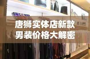 唐狮实体店新款男装价格大解密,时尚潮流,性价比之选!